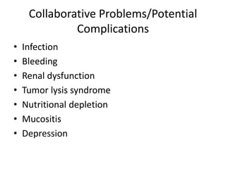 Collaborative Problems/Potential
Complications
• Infection
• Bleeding
• Renal dysfunction
• Tumor lysis syndrome
• Nutritional depletion
• Mucositis
• Depression
 