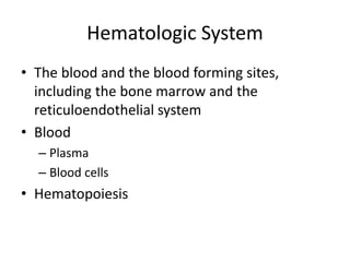 Hematologic System
• The blood and the blood forming sites,
including the bone marrow and the
reticuloendothelial system
• Blood
– Plasma
– Blood cells
• Hematopoiesis
 