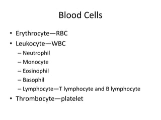 Blood Cells
• Erythrocyte—RBC
• Leukocyte—WBC
– Neutrophil
– Monocyte
– Eosinophil
– Basophil
– Lymphocyte—T lymphocyte and B lymphocyte
• Thrombocyte—platelet
 