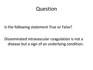Question
Is the following statement True or False?
Disseminated intravascular coagulation is not a
disease but a sign of an underlying condition.
 