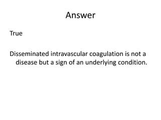 Answer
True
Disseminated intravascular coagulation is not a
disease but a sign of an underlying condition.
 