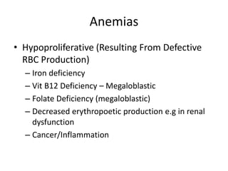 Anemias
• Hypoproliferative (Resulting From Defective
RBC Production)
– Iron deficiency
– Vit B12 Deficiency – Megaloblastic
– Folate Deficiency (megaloblastic)
– Decreased erythropoetic production e.g in renal
dysfunction
– Cancer/Inflammation
 