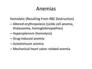 Anemias
Hemolytic (Resulting From RBC Destruction)
– Altered erythropoiesis (sickle cell anemia,
thalassemia, hemoglobinopathies)
– Hypersplenism (hemolysis)
– Drug-induced anemia
– Autoimmune anemia
– Mechanical heart valve–related anemia
 