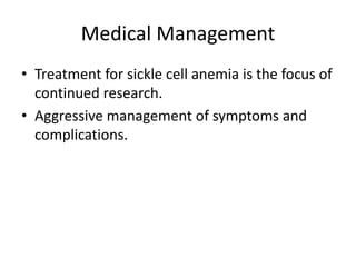 Medical Management
• Treatment for sickle cell anemia is the focus of
continued research.
• Aggressive management of symptoms and
complications.
 