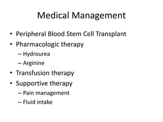 Medical Management
• Peripheral Blood Stem Cell Transplant
• Pharmacologic therapy
– Hydrourea
– Arginine
• Transfusion therapy
• Supportive therapy
– Pain management
– Fluid intake
 