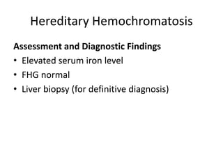Hereditary Hemochromatosis
Assessment and Diagnostic Findings
• Elevated serum iron level
• FHG normal
• Liver biopsy (for definitive diagnosis)
 