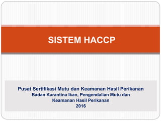 Pusat Sertifikasi Mutu dan Keamanan Hasil Perikanan
Badan Karantina Ikan, Pengendalian Mutu dan
Keamanan Hasil Perikanan
2016
SISTEM HACCP
 