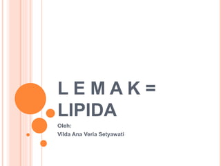 L E M A K =
LIPIDA
Oleh:
Vilda Ana Veria Setyawati
 
