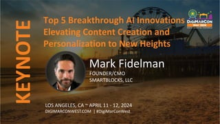 KEYNOTE
LOS ANGELES, CA ~ APRIL 11 - 12, 2024
DIGIMARCONWEST.COM | #DigiMarConWest
Top 5 Breakthrough AI Innovations
Elevating Content Creation and
Personalization to New Heights
Mark Fidelman
FOUNDER/CMO
SMARTBLOCKS, LLC
 