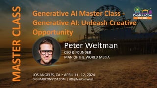 MASTER
CLASS
LOS ANGELES, CA ~ APRIL 11 - 12, 2024
DIGIMARCONWEST.COM | #DigiMarConWest
Generative AI Master Class -
Generative AI: Unleash Creative
Opportunity
Peter Weltman
CEO & FOUNDER
MAN OF THE WORLD MEDIA
 