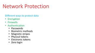 Network Protection
Different ways to protect data
• Encryption
• Firewalls
• Authentication
• Passwords
• Biometric methods
• Magnetic stripes
• Physical tokens
• Electronic tokens
• Zero login
 