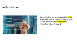 Authentication
Authentication is a process used to verify
that data comes from a secure and trusted
source. It works with encryption to
strengthen internet security.
 