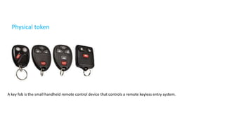 Physical token
A key fob is the small handheld remote control device that controls a remote keyless entry system.
 