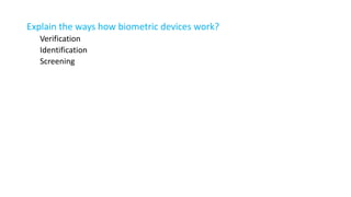 Explain the ways how biometric devices work?
Verification
Identification
Screening
 
