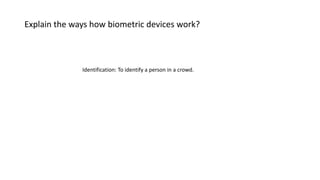 Explain the ways how biometric devices work?
Identification: To identify a person in a crowd.
 