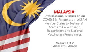 MALAYSIA:
Intersessional Discussion on
COVID 19: Responses of ASEAN
Member States to Seafarers’
Access to Crew Change,
Repatriation, and National
Vaccination Programmes
Mr. Nurrul FAIZ
Marine Dept. Malaysia
 
