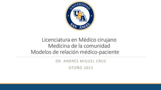 Licenciatura en Médico cirujano
Medicina de la comunidad
Modelos de relación médico-paciente
DR. ANDRÉS MIGUEL CRUZ
OTOÑO 2023
 