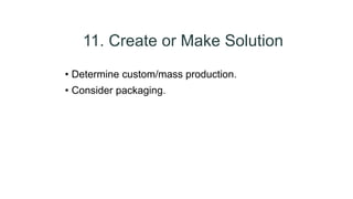 11. Create or Make Solution
• Determine custom/mass production.
• Consider packaging.
 