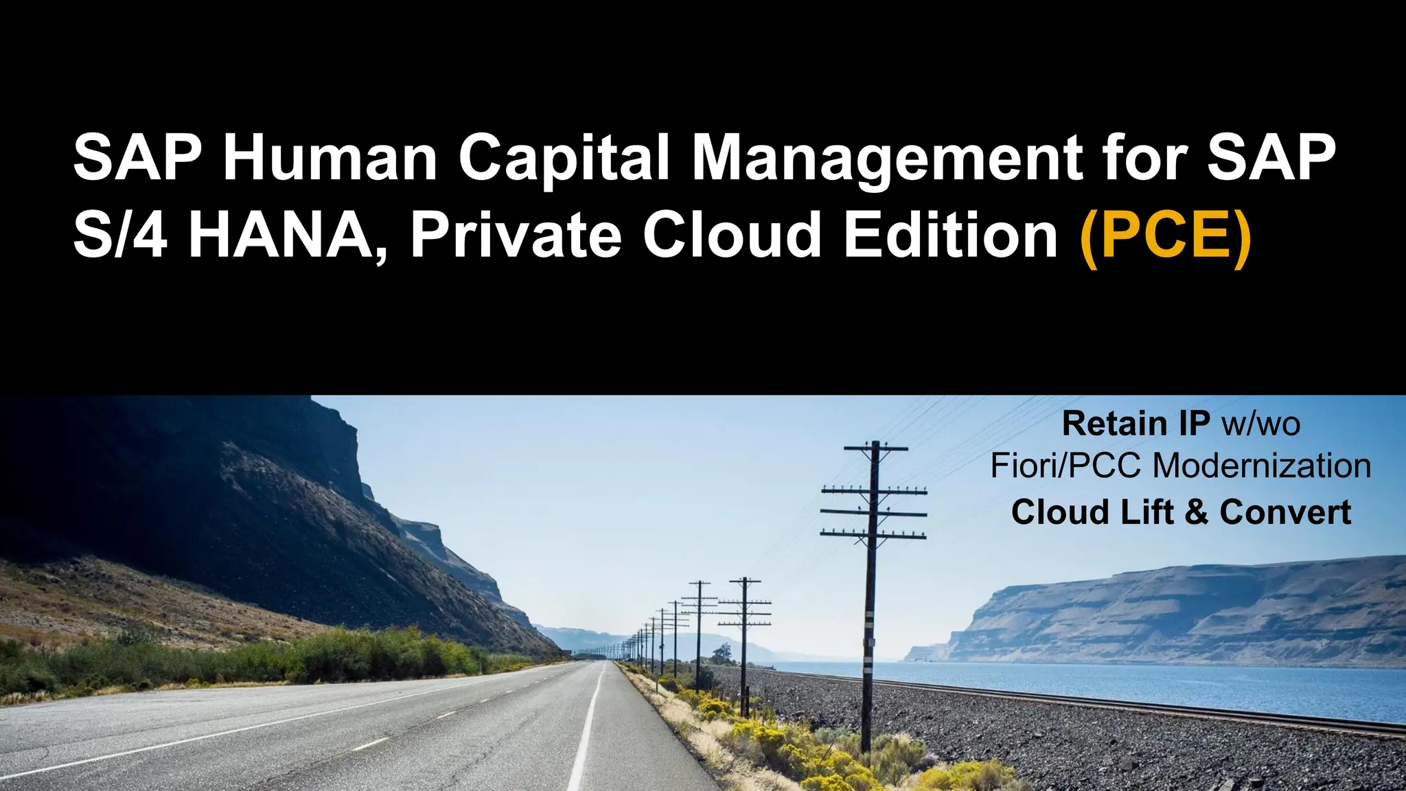 SAP Human Capital Management for SAP
S/4 HANA, Private Cloud Edition (PCE)
Retain IP w/wo
Fiori/PCC Modernization
Cloud Lift & Convert
 