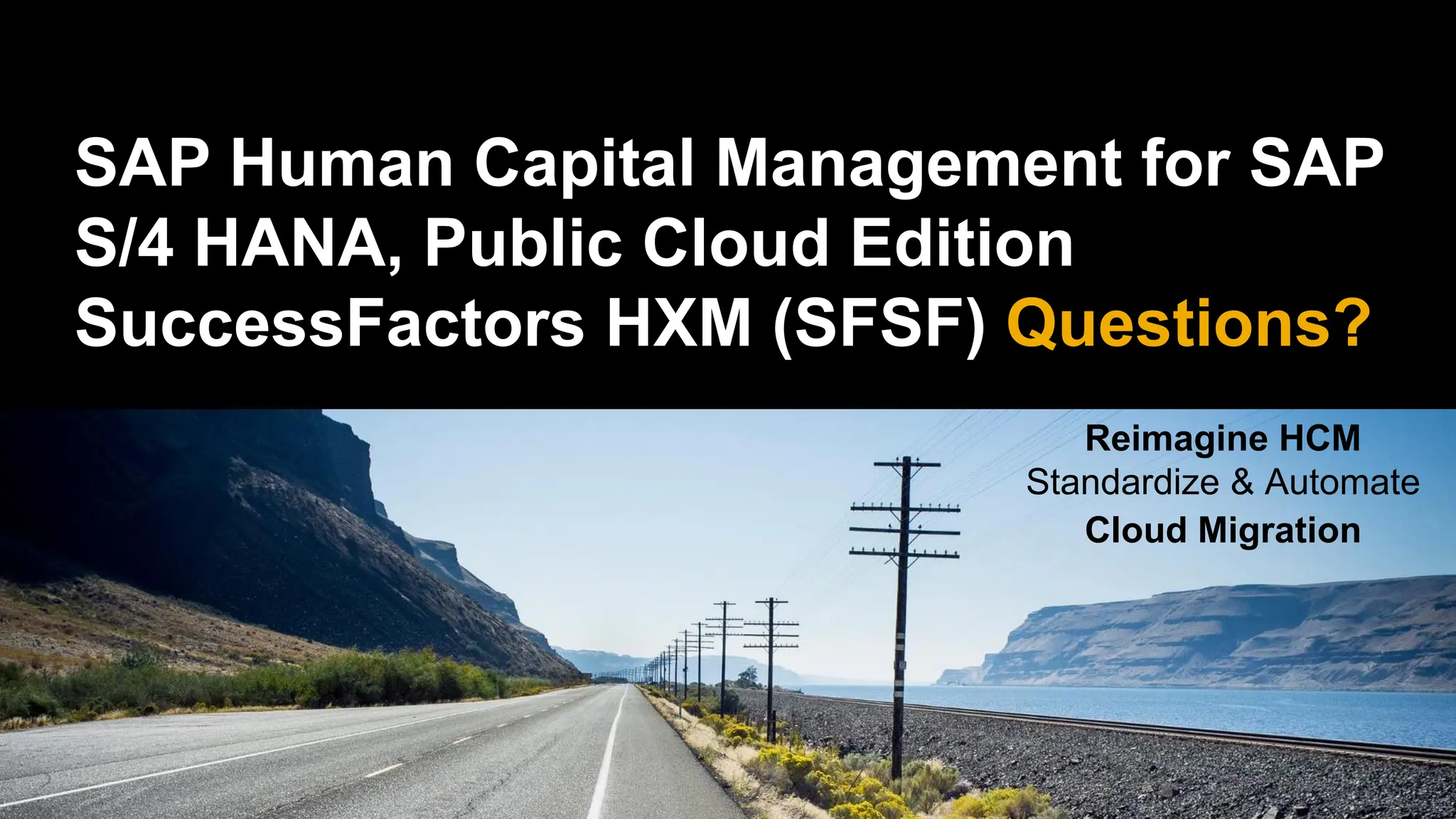 SAP Human Capital Management for SAP
S/4 HANA, Public Cloud Edition
SuccessFactors HXM (SFSF) Questions?
Reimagine HCM
Standardize & Automate
Cloud Migration
 