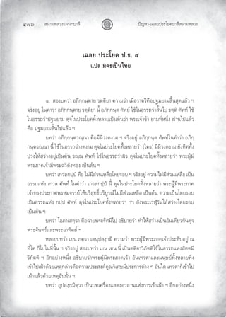 สนามหลวงแผนกบาลี
๔๗๖ ปญหา-เฉลยประโยคบาลีสนามหลวง
เฉลย ประโยค ป.ธ. ๔
แปล มคธเปนไทย
๑. สองบทวา อภิกฺกนฺตาย รตฺติยา ความวา เมื่อราตรีคือปฐมยามสิ้นสุดแลว ฯ
จริงอยู ในคําวา อภิกฺกนฺตาย รตฺติยา นี้ อภิกฺกนฺต ศัพย ใชในอรรถวาสิ้นไป รตฺติ ศัพท ใช
ในอรรถวาปฐมยาม ดุจในประโยคทั้งหลายเปนตนวา พระเจาขา ยามที่หนึ่ง ผานไปแลว
คือ ปฐมยามสิ้นไปแลว ฯ
บทวา อภิกฺกนฺตวณฺณา คือมีผิวงดงาม ฯ จริงอยู อภิกฺกนฺต ศัพทในคําวา อภิกฺ
กนฺตวณฺณา นี้ ใชในอรรถวางดงาม ดุจในประโยคทั้งหลายวา (ใคร) มีผิวงดงาม ยังทิศทั้ง
ปวงใหสวางอยูเปนตน วณฺณ ศัพท ใชในอรรถวาผิว ดุจในประโยคทั้งหลายวา พระผูมี
พระภาคเจามีพระฉวีดังทอง เปนตน ฯ
บทวา เกวลกปฺป คือ ไมมีสวนเหลือโดยรอบ ฯ จริงอยู ความไมมีสวนเหลือ เปน
อรรถแหง เกวล ศัพท ในคําวา เกวลกปฺป นี้ ดุจในประโยคทั้งหลายวา พระผูมีพระภาค
เจาทรงประกาศพรหมจรรยใหบริสุทธิ์บริบูรณไมมีสวนเหลือ เปนตน ความเปนโดยรอบ
เปนอรรถแหง กปฺป ศัพท ดุจในประโยคทั้งหลายวา ฯฯ ยังพระเวฬุวันใหสวางโดยรอบ
เปนตน ฯ
บทวา โอภาเสตฺวา คือฉายพระรัศมีไป อธิบายวา ทําใหสวางเปนอันเดียวกันดุจ
พระจันทรและพระอาทิตย ฯ
หลายบทวา เยน ภควา เตนุปสงฺกมิ ความวา พระผูมีพระภาคเจาประทับอยู ณ
ที่ใด ก็ไปในที่นั้น ฯ จริงอยู สองบทวา เยน เตน นี่ เปนตติยาวิภัตติใชในอรรถแหงสัตตมี
วิภัตติ ฯ อีกอยางหนึ่ง อธิบายวาพระผูมีพระภาคเจา อันเทวดาและมนุษยทั้งหลายพึง
เขาไปเฝาดวยเหตุกลาวคือความประสงคคุณวิเศษมีประการตาง ๆ อันใด เทวดาก็เขาไป
เฝาแลวดวยเหตุอันนั้น ฯ
บทวา อุปสงฺกมิตฺวา เปนบทเครื่องแสดงอวสานแหงการเขาเฝา ฯ อีกอยางหนึ่ง
 