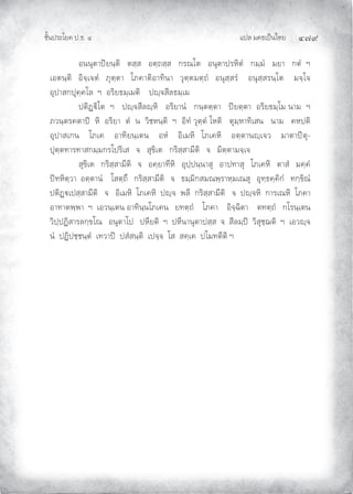 แปล มคธเปนไทย ๔๗๙
ชั้นประโยค ป.ธ. ๔
อนนุตาปยนฺติ ตสฺส อตฺถสฺส กรณโต อนุตาปรหิตํ กมฺมํ มยา กตํ ฯ
เอตนฺติ อิจฺเจตํ ภุตฺตา โภคาติอาทินา วุตฺตมตฺถํ อนุสฺสรํ อนุสฺสรนฺโต มจฺโจ
อุปาสกปุคฺคโล ฯ อริยธมฺเมติ ปฺจสีลธมฺเม
ปติฏิโต ฯ ปฺจสีลฺหิ อริยานํ กนฺตตฺตา ปยตฺตา อริยธมฺโม นาม ฯ
ภวนฺตรคตาป หิ อริยา ตํ น วิชหนฺติ ฯ อิทํ วุตฺตํ โหติ ตุมฺหาทิเสน นาม คหปติ
อุปาสเกน โภเค อาทิยนฺเตน อหํ อิเมหิ โภเคหิ อตฺตานฺเจว มาตาปตุ-
ปุตฺตทารทาสกมฺมกรโปริเส จ สุขิเต กริสฺสามีติ จ มิตฺตามจฺเจ
สุขิเต กริสฺสามีติ จ อคฺยาทีหิ อุปฺปนฺนาสุ อาปทาสุ โภเคหิ ตาสํ มคฺคํ
ปทหิตฺวา อตฺตานํ โสตฺถึ กริสฺสามีติ จ ธมฺมิกสมณพฺราหฺมเณสุ อุทฺธคฺคิกํ ทกฺขิณํ
ปติฏเปสฺสามีติ จ อิเมหิ โภเคหิ ปฺจ พลี กริสฺสามีติ จ ปฺจหิ การเณหิ โภคา
อาทาตพฺพา ฯ เอวนฺเตน อาทินฺนโภเคน ยทตฺถํ โภคา อิจฺฉิตา ตทตฺถํ กโรนฺเตน
วิปฺปฏิสารลกฺขโณ อนุตาโป ปหียติ ฯ ปหีนานุตาปสฺส จ สีลมฺป วิสุชฺฌติ ฯ เอวฺจ
นํ ปฏิปชฺชนฺตํ เทวาป ปสํสนฺติ เปจฺจ โส สคฺเค ปโมทตีติ ฯ
 