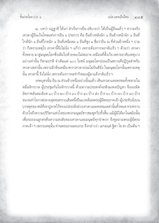 แปล มคธเปนไทย ๔๘๕
ชั้นประโยค ป.ธ. ๔
๒. บทวา อฏฐาสิ ไดแก สําเร็จการยืน อธิบายวา ไดเปนผูยืนแลว ฯ ความจริง
เทวดาผูยืนเวนโทษแหงการยืน ๖ ประการ คือ ยืนขางหลังนัก ๑ ยืนขางหนานัก ๑ ยืนที่
ใกลนัก ๑ ยืนที่ไกลนัก ๑ ยืนที่เหนือลม ๑ ยืนที่สูง ๑ ชื่อวายืน ณ ที่สวนขางหนึ่ง ฯ ถาม
วา ก็เพราะเหตุไร เทวดานี้จึงไมนั่ง ฯ แกวา เพราะตองการจะกลับเร็ว ฯ ดวยวา เทวดา
ทั้งหลาย มาสูมนุษยโลกซึ่งเต็มไปดวยของไมสะอาด เหมือนที่ตั้งเว็จ เพราะอาศัยเหตุบาง
อยางเทานั้น ก็ตามปกติ จําเดิมแต ๑๐๐ โยชน มนุษยโลกยอมเปนสถานที่ปฏิกูลสําหรับ
เทวดาเหลานั้น เพราะมีกลิ่นเหม็น พวกเทวดายอมไมยินดียิ่ง ในมนุษยโลกนั้นเพราะเหตุ
นั้น เทวดานี้ จึงไมนั่ง เพราะตองการจะทํากิจของผูมาแลวกลับเร็ว ฯ
เทพบุตรนั้น ยืน ณ สวนขางหนึ่งอยางนั้นแลว เห็นเทวดาและพรหมทั้งหลายใน
หมื่นจักรวาล ผูประชุมกันในจักรวาลนี้ ดวยความประสงคจะฟงมงคลปญหา จึงเนรมิต
อัตภาพอันละเอียด ๑๐ บาง ๒๐ บาง ๓๐ บาง ๔๐ บาง ๕๐ บาง ๖๐ บาง ๗๐ บาง ๘๐ บาง
ขนาดเทาโอกาสปลายสุดขนทรายเสนหนึ่งยืนแวดลอมพระผูมีพระภาคเจา ผูประทับนั่งบน
บวรพุทธอาสนที่เขาปูลาดไวทรงเปลงปลั่งลวงเทวดาและพรหมเหลานั้นทั้งหมด ทรงทราบ
ดวยใจถึงความปริวิตกแหงใจของพวกมนุษยชาวชมพูทวีปทั้งสิ้น แมผูมิไดมาในสมัยนั้น
เพื่อจะถอนลูกศรคือความสงสัยของเทวดาและมนุษยทุกจําพวก จึงทูลถามพระผูมีพระ
ภาคเจา ฯ เพราะเหตุนั้น ทานพระอานนทเถระ จึงกลาววา เอกมนฺตํ ฐิตา โข สา เปนตน ฯ
 