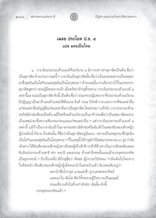 สนามหลวงแผนกบาลี
๔๘๘ ปญหา-เฉลยประโยคบาลีสนามหลวง
เฉลย ประโยค ป.ธ. ๔
แปล มคธเปนไทย
๑. วาจาอันประกอบดวยองคคืออวัยวะ ๔ มีการกลาวคําสุภาษิตเปนตน ชื่อวา
เปนสุภาษิต ดวยประการฉะนี้ ฯ วาจาอันเปนสุภาษิตนั้น ชื่อวาเปนมงคลเพราะเปนเหตุนํา
มาซึ่งสุขอันเปนโลกิยะและสุขอันเปนโลกุตตระ ฯ ดวยเหตุนั้น ทานจึงกลาวไวในอรรถกถา
สุภาสิตสูตรวา พระผูมีพระภาคเจา เมื่อตรัสวาภิกษุทั้งหลาย วาจาอันประกอบดวยองค ๔
เหลานี้แล ยอมเปนสุภาษิต ดังนี้ เปนตน ชื่อวา ยอมทรงปฏิเสธวาจาที่ประกอบดวยอวัยวะ
มีปฏิญญาเปนอาทิ และดวยสมบัติคือนาม ลิงค วจนะ วิภัตติ กาล และการกที่ชนเหลาอื่น
แกชนเหลาอื่นบัญญัติแกชนเหลาอื่นวาเปนสุภาษิต โดยธรรม ฯ แทจริง วาจาประกอบดวย
ทุจริตมีคําสอเสียดเปนตน แมถึงพรอมดวยอวัยวะเปนอาทิ ยอมชื่อวาเปนทุพภาษิตเพราะ
เปนเหตุนํามาซึ่งความพินาศแกตนและแกชนเหลาอื่น ฯ แตวาจาอันประกอบดวยองค ๔
เหลานี้ แมถาเปนวาจานับเขาในภาษาของชาวมิลักขะหรือนับเขาในเพลงขับของเด็กหญิง
ผูนําหมอนํ้าก็ตาม ถึงเชนนั้น ก็ชื่อวาเปนสุภาษิตอยูนั่นเอง เพราะเปนเหตุนํามาซึ่งสุขอัน
เปนโลกิยะและสุขอันเปนโลกุตตระ ฯ ก็ในเหตุนี้ มีภิกษุนักวิปสสนาประมาณ ๖๐ รูป กําลัง
เดินทาง ไดฟงเสียงของเด็กหญิงชาวสิงหลผูเขาเฝาขาวกลาที่ขางทางในเกาะสิงหลขับเพลง
ขับอันประกอบดวยชาติ ชรา พยาธิ และมรณะ ดวยคําสิงหลนั้นแลแลวบรรลุพระอรหัต
เปนอุทาหรณ ฯ อีกเรื่องหนึ่ง มีภิกษุชื่อวา ติสสะ ผูปรารภวิปสสนา กําลังเดินไปโดยทาง
ใกลสระบัว ฟงเสียงของเด็กหญิงผูเด็ดดอกบัวในสระบัวแลว ขับเพลงขับอยูวา
ดอกบัวชื่อโกกนุท บานแตเชา ถูกแสงพระอาทิตย
แผดเผาไป ฉันใด สัตวทั้งหลายผูถึงความเปนมนุษย
ยอมเหี่ยวแหงไปดวยกําลังชรา ฉันนั้น ดังนี้
บรรลุพระอรหัตแลว ฯ
 