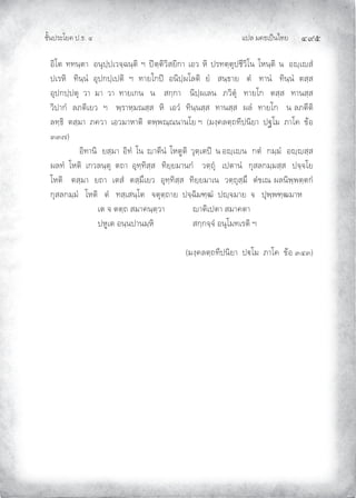 แปล มคธเปนไทย ๔๙๕
ชั้นประโยค ป.ธ. ๔
อิโต ททนฺตา อนุปฺปเวจฺฉนฺติ ฯ ปตฺติวิสยิกา เอว หิ ปรทตฺตุปชีวิโน โหนฺติ น อฺเสํ
ปเรหิ ทินฺนํ อุปกปฺเปติ ฯ ทายโกป อนิปฺผโลติ ยํ สนฺธาย ตํ ทานํ ทินฺนํ ตสฺส
อุปกปฺปตุ วา มา วา ทายเกน น สกฺกา นิปฺผเลน ภวิตุ ทายโก ตสฺส ทานสฺส
วิปากํ ลภติเยว ฯ พฺราหฺมณสฺส หิ เอวํ ทินฺนสฺส ทานสฺส ผลํ ทายโก น ลภตีติ
ลทฺธิ ตสฺมา ภควา เอวมาหาติ ตพฺพณฺณนานโย ฯ (มงฺคลตฺถทีปนิยา ปฐโม ภาโค ขอ
๓๓๗)
อิทานิ ยสฺมา อิทํ โน าตีนํ โหตูติ วุตฺเตป น อฺเน กตํ กมฺมํ อฺสฺส
ผลทํ โหติ เกวลนฺตุ ตถา อุทฺทิสฺส ทิยฺยมานกํ วตฺถุ เปตานํ กุสลกมฺมสฺส ปจฺจโย
โหติ ตสฺมา ยถา เตสํ ตสฺมึเยว อุทฺทิสฺส ทิยฺยมาเน วตฺถุสฺมึ ตํขเณ ผลนิพฺพตฺตกํ
กุสลกมฺมํ โหติ ตํ ทสฺเสนฺโต จตุตฺถาย ปจฺฉิมฑฺฒํ ปฺจมาย จ ปุพฺพฑฺฒมาห
เต จ ตตฺถ สมาคนฺตฺวา าติเปตา สมาคตา
ปหูเต อนฺนปานมฺหิ สกฺกจฺจํ อนุโมทเรติ ฯ
(มงฺคลตฺถทีปนิยา ปโม ภาโค ขอ ๓๔๓)
 