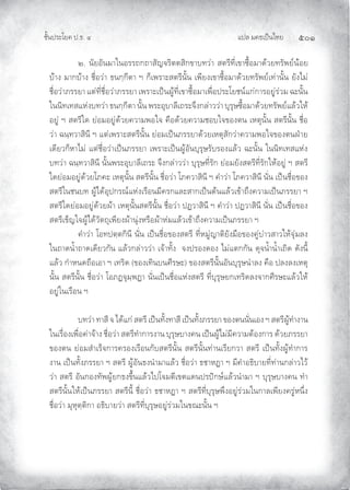 แปล มคธเปนไทย ๕๐๑
ชั้นประโยค ป.ธ. ๔
๒. นัยอันมาในอรรถกถาสัญจริตตสิกขาบทวา สตรีที่เขาซื้อมาดวยทรัพยนอย
บาง มากบาง ชื่อวา ธนกฺกีตา ฯ ก็เพราะสตรีนั้น เพียงเขาซื้อมาดวยทรัพยเทานั้น ยังไม
ชื่อวาภรรยา แตที่ชื่อวาภรรยา เพราะเปนผูที่เขาซื้อมาเพื่อประโยชนแกการอยูรวม ฉะนั้น
ในนิทเทสแหงบทวา ธนกฺกีตา นั้น พระอุบาลีเถระจึงกลาววา บุรุษซื้อมาดวยทรัพยแลวให
อยู ฯ สตรีใด ยอมอยูดวยความพอใจ คือดวยความชอบใจของตน เหตุนั้น สตรีนั้น ชื่อ
วา ฉนฺทวาสินี ฯ แตเพราะสตรีนั้น ยอมเปนภรรยาดวยเหตุสักวาความพอใจของตนฝาย
เดียวก็หาไม แตชื่อวาเปนภรรยา เพราะเปนผูอันบุรุษรับรองแลว ฉะนั้น ในนิทเทสแหง
บทวา ฉนฺทวาสินี นั้นพระอุบาลีเถระ จึงกลาววา บุรุษที่รัก ยอมยังสตรีที่รักใหอยู ฯ สตรี
ใดยอมอยูดวยโภคะ เหตุนั้น สตรีนั้น ชื่อวา โภควาสินี ฯ คําวา โภควาสินี นั่น เปนชื่อของ
สตรีในชนบท ผูไดอุปกรณแหงเรือนมีครกและสากเปนตนแลวเขาถึงความเปนภรรยา ฯ
สตรีใดยอมอยูดวยผา เหตุนั้นสตรีนั้น ชื่อวา ปฏวาสินี ฯ คําวา ปฏวาสินี นั่น เปนชื่อของ
สตรีเข็ญใจผูไดวัตถุเพียงผานุงหรือผาหมแลวเขาถึงความเปนภรรยา ฯ
คําวา โอทปตฺตกินี นั่น เปนชื่อของสตรี ที่หมูญาติยังมือของคูบาวสาวใหจุมลง
ในถาดนํ้าถาดเดียวกัน แลวกลาววา เจาทั้ง จงปรองดอง ไมแตกกัน ดุจนํ้านํ้าเถิด ดังนี้
แลว กําหนดถือเอา ฯ เทริด (ของเทินบนศีรษะ) ของสตรีนั้้นอันบุรุษนําลง คือ ปลงลงเหตุ
นั้น สตรีนั้น ชื่อวา โอภฏจุมฺพฏา นั่นเปนชื่อแหงสตรี ที่บุรุษยกเทริดลงจากศีรษะแลวให
อยูในเรือน ฯ
บทวา ทาสี จ ไดแก สตรี เปนทั้งทาสี เปนทั้งภรรยา ของตนนั่นเอง ฯ สตรีผูทํางาน
ในเรื่องเพื่อคาจาง ชื่อวา สตรีทําการงาน บุรุษบางคน เปนผูไมมีความตองการ ดวยภรรยา
ของตน ยอมสําเร็จการครองเรือนกับสตรีนั้น สตรีนั้นทานเรียกวา สตรี เปนทั้งผูทําการ
งาน เปนทั้งภรรยา ฯ สตรี ผูอันธงนํามาแลว ชื่อวา ธชาหฏา ฯ มีคําอธิบายที่ทานกลาวไว
วา สตรี อันกองทัพผูยกธงขึ้นแลวไปโจมตีเขตแดนปรปกษแลวนํามา ฯ บุรุษบางคน ทํา
สตรีนั้นใหเปนภรรยา สตรีนี้ ชื่อวา ธชาหฏา ฯ สตรีที่บุรุษพึงอยูรวมในกาลเพียงครูหนึ่ง
ชื่อวา มุหุตฺติกา อธิบายวา สตรีที่บุรุษอยูรวมในขณะนั้น ฯ
 