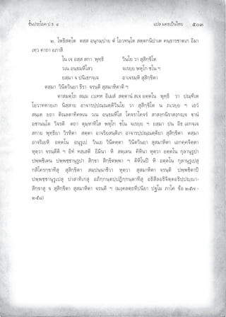 แปล มคธเปนไทย ๕๐๓
ชั้นประโยค ป.ธ. ๔
๒. โพธิสตฺโต ตสฺส อนุกมฺปาย ตํ โอวทนฺโต สตฺตกนิปาเต คนฺธารชาตเก อิมา
เทฺว คาถา อภาสิ
โน เจ อสฺส สกา พุทฺธิ วินโย วา สุสิกฺขิโต
วเน อนฺธมหีโสว จเรยฺย พหุโก ชโน ฯ
ยสฺมา จ ปนิเธกจฺเจ อาเจรมฺหิ สุสิกฺขิตา
ตสฺมา วินีตวินยา ธีรา จรนฺติ สุสมาหิตาติ ฯ
ตาสมตฺโถ สมฺม เวเทห อิเมสํ สตฺตานํ สเจ อตฺตโน พุทฺธิ วา ปณฺฑิเต
โอวาททายเก นิสฺสาย อาจารปฺปณฺณตฺติวินโย วา สุสิกฺขิโต น ภเวยฺย ฯ เอวํ
สนฺเต ยถา ติณลตาทิคหเน วเน อนฺธมหีโส โคจราโคจรํ สาสงฺกนิราสงฺกฺจ านํ
อชานนฺโต วิจรติ ตถา ตุมฺหาทิโส พหุโก ชโน จเรยฺย ฯ ยสฺมา ปน อิธ เอกจฺเจ
สกาย พุทฺธิยา วิรหิตา สตฺตา อาจริยสนฺติเก อาจารปฺปณฺณตฺติยา สุสิกฺขิตา ตสฺมา
อาจริเยหิ อตฺตโน อนุรูเป วินเย วินีตตฺตา วินีตวินยา สุสมาหิตา เอกคฺคจิตฺตา
หุตฺวา จรนฺตีติ ฯ อิทํ ทสฺเสติ อิมินา หิ สตฺเตน คิหินา หุตฺวา อตฺตโน กุลานุรูปา
ปพฺพชิเตน ปพฺพชฺชานุรูปา สิกฺขา สิกฺขิตพฺพา ฯ คิหิโนป หิ อตฺตโน กุลานุรูเปสุ
กสิโครกฺขาทีสุ สุสิกฺขิตา สมฺปนฺนาชีวา หุตฺวา สุสมาหิตา จรนฺติ ปพฺพชิตาป
ปพฺพชฺชานุรูเปสุ ปาสาทิเกสุ อภิกฺกนฺตปฺปฏิกฺกนฺตาทีสุ อธิสีลอธิจิตฺตอธิปฺปฺา-
สิกฺขาสุ จ สุสิกฺขิตา สุสมาหิตา จรนฺติ ฯ (มงฺคลตฺถทีปนิยา ปฐโม ภาโค ขอ ๒๕๗ -
๒๕๘)
 