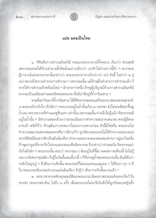 สนามหลวงแผนกบาลี
๕๑๖ ปญหา-เฉลยประโยคบาลีสนามหลวง
แปล มคธเปนไทย
๑. ก็ศีลคือการสํารวมอินทรีย พระอรรถกถาจารยทั้งหลาย เรียกวา สํวรสุทฺธิ
เพราะหมดจดไดดวยอํานาจตั้งจิตมั่นอยางเดียววา เราจักไมทําอยางนี้อีก ฯ พวกพระ
ฎีกาจารยแหงอรรถกถานั้นกลาววา พระอรรถกถาจารยกลาววา เอวํ ดังนี้ ในคําวา น ปุ
เนวํ หมายถึงความทําลายการสํารวม ฯ เพราะฉะนั้น แมภิกษุอื่นทําลายการสํารวมแลว ก็
ควรใหการสํารวมถึงพรอมใหม ฯ อีกประการหนึ่ง ภิกษุผูบริบูรณดวยการสํารวมอินทรีย
ควรจะเปนเหมือนทานพระจิตตคุตตเถระ ซึ่งมีปกติอยูที่ถํ้ากรัณฑกะ ฯ
ตามที่เลากันมา ที่ถํ้ากรัณฑกะ ไดมีจิตรกรรมตอนเสร็จออกบวชของพระพุทธเจา
๗ พระองคนาเริงใจ (ยิ่งนัก) ฯ พระเถระอยูในถํ้านั้นเกิน ๖๐ พรรษา ยังไมเคยลืมตาขึ้นดู
ถํ้าเลย เพราะความที่ทานแลดูชั่วแอก (เทานั้น) เพราะฉะนั้น ทานจึงไมรูแมวาจิตรกรรมมี
อยูในถํ้านั้น ฯ มีคําถามสอดเขามาวาธรรมเนียมการทําความสะอาดเสนาสะ พระผูมีพระ
ภาคเจา ตรัสไววา ภิกษุตองกวาดหยากไยลงจากเพดานกอน ดังนี้มิใชหรือ พระเถระไม
ทําความสะอาดเสนาสนะดอกหรือ ฯ มีคําแกวา ถูกตอง พระเถระไมไดทําความสะอาดเอง
พวกนิสิตมีอันเตวาสิกเปนตนนั่นเทียว ทําความสะอาดเสนาสนะของทาน ฯ อยูมาวันหนึ่ง
ภิกษุมากรูปเที่ยวจาริกไปตามเสนาสนะเห็นจิตรกรรม จึงกลาววา ทานขอรับ จิตรกรรมนา
เริงใจยิ่งนัก ฯ พระเถระนั้น ตอบวา พวกคุณ ๆ ฉันอยูในที่นี้มา ตลอดกาลเพียงนี้ ยังไมรู
เลย อาศัยพวกคุณมีตา จึงรูในวันนี้และเดี๋ยวนี้ ฯ ก็ที่ประตูถํ้าของพระเถระนั้น มีแมตนกา
กะทิงใหญอยู ฯ ถึงตนกากะทิงนั้น พระเถระก็ไมเคยแหงนแลดูเลย ฯ ไดยินวา ทุก ๆ ป
ไป พระเถระเห็นเกษรลวงบนแผนดินเทียว จึงรูวา ตนกากะทิงนั้นบานแลว ฯ
๒. พระราชาทรงสดับคุณสมบัติของพระเถระ มีพระราชประสงคจะทรงไหว จึง
ทรงสง (พระราชสาสน) ไปถึง ๓ ครั้ง เมื่อพระเถระไมมาจึงรับสั่งใหผูกถันของหญิงทั้ง
 