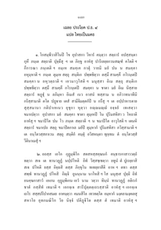 183
เฉลย ประโยค ป.ธ. ๔
แปล ไทยเป็นมคธ
๑. โกสมฺพีวาสิโนปิ  โข  อุปาสกา  วิหารํ  คนฺตฺวา  สตฺถารํ  อปสฺสนฺตา  

กุหึ  ภนฺเต  สตฺถาติ  ปุจฺฉึสุ  ฯ  เต  ภิกฺขู  อาหํสุ  ปาริเลยฺยกวนสณฺฑํ  คโตติ ฯ  

กึการณา  ภนฺเตติ ฯ  อมฺเห  สมคฺเค  กาตุํ  วายมิ  มยํ  ปน  น  สมคฺคา  

อหุมฺหาติ ฯ  ภนฺเต  ตุมฺเห สตฺถุ  สนฺติเก  ปพฺพชิตฺวา  ตสฺมึ สามคฺคึ  กโรนฺเตปิ  
สมคฺคา น  อหุวตฺถาติ ฯ  เอวมาวุโสติ ฯ  มนุสฺสา  อิเม  สตฺถุ  สนฺติเก 

ปพฺพชิตฺวา  ตสฺมึ  สามคฺคึ  กโรนฺเตปิ   สมคฺคา  น  ชาตา  มยํ  อิเม  นิสฺสาย 

สตฺถารํ  ทฏฺุํ  น  ลภิมฺหา  อิเมสํ  เนว  อาสนํ  ทสฺสาม  น  อภิวาทนาทีนิ 

กริสฺสามาติ  ตโต  ปฏฺาย  เตสํ  สามีจิมตฺตกํปิ  น  กรึสุ  ฯ  เต  อปฺปาหารตาย  

สุสฺสมานา  กติปาเหเนว  อุชุกา  หุตฺวา  อฺมฺํ  อจฺจยํ   เทเสตฺวา 

ขมาเปตฺวา   อุปาสกา  มยํ   สมคฺคา  ชาตา  ตุมฺเหปิ  โน  ปุริมสทิสา ว  โหถาติ 

อาหํสุ ฯ  ขมาปิโต  ปน  โว  ภนฺเต  สตฺถาติ  ฯ  น  ขมาปิโต  อาวุโสติ ฯ  เตนหิ
สตฺถารํ  ขมาเปถ  สตฺถุ  ขมาปิตกาเล  มยํปิ  ตุมฺหากํ  ปุริมสทิสา  ภวิสฺสามาติ ฯ
เต   อนฺโตวสฺสภาเวน   สตฺถุ   สนฺติกํ   คนฺตุํ   อวิสหนฺตา  ทุกฺเขน   ตํ   อนฺโตวสฺสํ  

วีตินาเมสุํ ฯ
๒. อถสฺส   เอโก   กุฏุมฺพิโก   สตสหสฺสคฺฆนกํ   คนฺธารกาสาววตฺถํ  

ทตฺวา   สเจ   เต   ทานวฏฺฏํ   นปฺปโหติ    อิทํ   วิสฺสชฺเชตฺวา   ยทูนํ  ตํ  ปูเรยฺยาสิ  
สเจ  ปโหติ  ยสฺส  อิจฺฉสิ  ตสฺส  ภิกฺขุโน  ทเทยฺยาสีติ  อาห ฯ  ตทา  ตสฺส 

สพฺพํ  ทานวฏฺฏํ  ปโหสิ   กิฺจิ   อูนนฺนาม  นาโหสิ ฯ โส  มนุสฺเส  ปุจฺฉิ  อิทํ
อนคฺฆกาสาวํ  เอเกน  กุฏุมฺพิเกน เอวํ  นาม  วตฺวา  ทินฺนํ  ทานวฏฺฏํ  อติเรกํ 

ชาตํ  กสฺสิทํ  เทมาติ ฯ  เอกจฺเจ  สารีปุตฺตตฺเถรสฺสาติ  อาหํสุ ฯ เอกจฺเจ  

เถโร  สสฺสปริปากสมเย  อาคนฺตฺวา  คมนสีโล  เทวทตฺโต  อมฺหากํ  มงฺคลามงฺคเลสุ  
สหาโย  อุทกมณิโก  วิย  นิจฺจํ  ปติฏฺิโต  ตสฺส  ตํ  เทมาติ  อาหํสุ ฯ  

 
