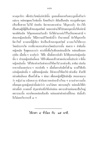 141
นางกุมาริกา  เพื่อประโยชน์แก่สามีนั้น  ถูกคนทั้งหลายในตระกูลนั้นห้ามว่า  
แม่นาง  หล่อนพูดอะไรเช่นนั้น  จึงขอร้องว่า  ดิฉันเป็นหมัน  ตระกูลที่หาบุตร
(สืบเชื้อสาย) ไม่ได้  ย่อยยับ  ธิดาของพวกท่าน  ได้บุตรแล้ว  จัก (ได้)  

เป็นเศรษฐินีผู้เป็นเจ้าของขุมทรัพย์  ขอพวกท่านได้โปรดยกบุตรนั้นให้แก่สามี
ของดิฉันเถิด  ให้ทุกคนยอมรับแล้ว  จึงได้นำมาแต่งไว้ในเรือนของสามี ฯ  

ต่อมาหญิงหมันนั้น  ได้มีความปริวิตกดังนี้ว่า  ถ้านางคนนี้  จักได้บุตรหรือ
ธิดาไซร้  นางคนนี้ผู้เดียว  จักเป็นเจ้าของขุมทรัพย์  นางจะไม่ได้ทารก  

โดยประการใด  การที่เราจะกระทำนางโดยประการนั้น  สมควร ฯ  ลำดับนั้น  
หญิงหมัน  จึงพูดกะนางว่า  ครรภ์ตั้งขึ้นในท้องหล่อนเมื่อใด  หล่อนพึงบอก
แก่ฉัน  เมื่อนั้น ฯ  นางรับว่า   ได้จ้ะ  เมื่อตั้งครรภ์แล้ว  จึงได้บอกแก่หญิงหมัน
นั้น ฯ  ส่วนหญิงหมันนั้นแล  ให้ข้าวต้มและข้าวสวยแก่นางนั้นประจำ ฯ ทีนั้น
หญิงหมันนั้น  ได้ใส่ยาสำหรับทำครรภ์ให้ตกไป (ยาทำแท้ง, ยาขับ) ปนกับ
อาหารนั่นแลแก่นาง ฯ  ครรภ์แท้ง  ฯ  เมื่อตั้งครรภ์แม้ครั้งที่ ๒  นางก็ได้แจ้ง
แก่หญิงหมันนั้น ฯ  แม้ฝ่ายหญิงหมัน  ก็ทำครรภ์ให้ตกไป (ทำแท้ง)  ด้วยวิธี
อย่างเดิมนั่นแล  เป็นครั้งที่ ๒  ฯ  ต่อมา  เพื่อนหญิงที่รู้จักมักคุ้น  สอบถามนาง
ว่า หญิงร่วม (เมียหลวง) ทำอันตรายหล่อนบ้างไหม ฯ นางเล่าความนั้น 

(ทั้งหมด) ถูกหญิงเหล่านั้นต่อว่าว่า  นางโง่เขลา  เพราะเหตุไร  หล่อนจึงได้ทำ
อย่างนี้เล่า  นางคนนี้  ปรุงยาทำแท้งให้แก่หล่อน  เพราะกลัวหล่อนจะเป็นใหญ่  
เพราะฉะนั้น  ครรภ์ของหล่อนจึงแท้ง  หล่อนอย่าทำอย่างนี้อีกนะ  ดังนี้แล้ว  
จึงไม่บอกในวาระที่  ๓  ฯ
ให้เวลา  ๔  ชั่วโมง  กับ   ๑๕  นาที.
 