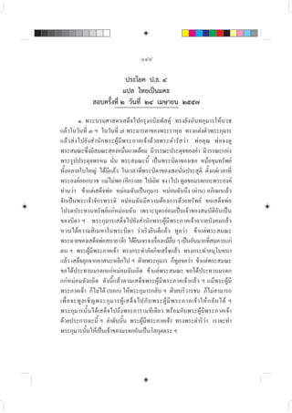 ๑๔๔
ประโยค ป.ธ. ๔
แปล ไทยเปนมคธ
สอบครั้งที่ ๒ วันที่ ๒๔ เมษายน ๒๕๕๗
๑. พระบรมศาสดาเสด็จไปกรุงกบิลพัสดุ ทรงยังนันทกุมารใหบวช
แลวในวันที่ ๓ ฯ ในวันที่ ๗ พระมารดาของพระราหุล ทรงแตงตัวพระกุมาร
แลวสงไปยังสำนักพระผูมีพระภาคเจาดวยพระดำรัสวา พอคุณ พอจงดู
พระสมณะซึ่งมีสมณะสองหมื่นแวดลอม มีวรรณะประดุจทองคำ มีวรรณะแหง
พระรูปประดุจพรหม นั่น พระสมณะนี้ เปนพระบิดาของเธอ หมอขุมทรัพย
ทั้งหลายใบใหญ ไดมีแลว ในเวลาที่พระบิดาของเธอนั่นประสูติ ตั้งแตเวลาที่
พระองคออกบวช แมไมพอ (อีก) เลย ไปเถิด จง (ไป) ทูลขอมรดกกะพระองค
ทานวา ขาแตเสด็จพอ หมอมฉันเปนกุมาร หมอมฉันถึง (ผาน) อภิเษกแลว
จัักเปนพระเจาจักรพรรดิ หมอมฉันมีความตองการดวยทรัพย ขอเสด็จพอ
โปรดประทานทรัพยแกหมอมฉัน เพราะบุตรยอมเปนเจาของสมบัติอันเปน
ของบิดา ฯ พระกุมารเสด็จไปยังสำนักพระผูมีพระภาคเจาถวายบังคมแลว
หวนไดความสิเนหาในพระบิดา ราเริงยินดีแลว ทูลวา ขาแตพระสมณะ
พระฉายของเสด็จพอสบาย(ดี) ไดยินเจรจาเรื่องแมอื่นๆเปนอันมากที่สมควรแก
ตน ฯ พระผูมีพระภาคเจา ทรงกระทำภัตกิจเสร็จแลว ทรงกระทำอนุโมทนา
แลว เสด็จลุกจากอาสนะหลีกไป ฯ ฝายพระกุมาร ก็ทูลขอวา ขาแตพระสมณะ
ขอไดประทานมรดกแกหมอมฉันเถิด ขาแตพระสมณะ ขอไดประทานมรดก
แกหมอมฉันเถิด ดังนี้แลวตามเสด็จพระผูมีพระภาคเจาแลว ฯ แมพระผูมี
พระภาคเจา ก็ไมได (บอก) ใหพระกุมารกลับ ฯ ฝายบริวารชน ก็ไมสามารถ
เพื่อจะทูลเชิญพระกุมารผูเสด็จไปกับพระผูมีพระภาคเจาใหกลับได ฯ
พระกุมารนั้นไดเสด็จไปถึงพระอารามทีเดียว พรอมกับพระผูมีพระภาคเจา
ดวยประการฉะนี้ ฯ ลำดับนั้น พระผูมีพระภาคเจา ทรงพระดำริวา เราจะทำ
พระกุมารนั้นใหเปนเจาของมรดกอันเปนโลกุตตระ ฯ
 
