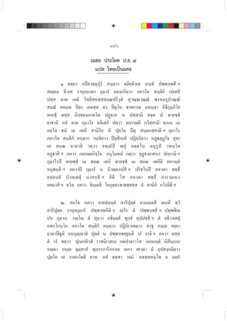 ๑๔๖
เฉลย ประโยค ป.ธ. ๔
แปล ไทยเปนมคธ
๑. สตฺถา กปลวตฺถุปุรํ คนฺตฺวา ตติยทิวเส นนฺทํ ปพฺพาเชสิ ฯ
สตฺตเม ทิวเส ราหุลมาตา กุมารํ อลงฺกริตฺวา ภควโต สนฺติกํ เปเสสิ
ปสฺส ตาต เอตํ วีสติสหสฺสสมณปริวุตํ สุวณฺณวณฺณํ พฺรหฺมรูปวณฺณํ
สมณํ อยนฺเต ปตา เอตสฺส ตว ปตุโน ชาตกาเล มหนฺตา นิธิกุมฺภิโย
อเหสุํ ตสฺส นิกฺขมนกาลโต ปฏาย น ปสฺสามิ คจฺฉ นํ ทายชฺชํ
ยาจาหิ อหํ ตาต กุมาโร อภิเสกํ ปตฺวา จกฺกวตฺตี ภวิสฺสามิ ธเนน เม
อตฺโถ ธนํ เม เทหิ สามิโก หิ ปุตฺโต ปตุ สนฺตกสฺสาติ ฯ กุมาโร
ภควโต สนฺติกํ คนฺตฺวา วนฺทิตฺวา ปตุสิเนหํ ปฏิลภิตฺวา หฏตุฏโ สุขา
เต สมณ ฉายาติ วตฺวา อฺํป พหุํ อตฺตโน อนุรูป วทนฺโต
อฏาสิ ฯ ภควา กตภตฺตกิจฺโจ อนุโมทนํ กตฺวา อุฏายาสนา ปกฺกามิ ฯ
กุมาโรป ทายชฺชํ เม สมณ เทหิ ทายชฺชํ เม สมณ เทหีติ ภควนฺตํ
อนุพนฺธิ ฯ ภควาป กุมารํ น นิวตฺตาเปสิ ฯ ปริชโนป ภควตา สทฺธึ
คจฺฉนฺตํ นิวตฺเตตุํ นาสกฺขิ ฯ อิติ โส ภควตา สทฺธึ อารามเมว
อคมาสิ ฯ ตโต ภควา จินฺเตสิ โลกุตฺตรทายชฺชสฺส นํ สามิกํ กโรมีติ ฯ
๒. อถโข ภควา อายสฺมนฺตํ สารีปุตฺตํ อามนฺเตสิ เตนหิ ตฺวํ
สารีปุตฺต ราหุลกุมารํ ปพฺพาเชหีติ ฯ เถโร ตํ ปพฺพาเชสิ ฯ ปพฺพชิเต
ปน กุมาเร รฺโ ตํ สุตฺวา อธิมตฺตํ ทุกฺขํ อุปฺปชฺชิ ฯ ตํ อธิวาเสตุํ
อสกฺโกนฺโต ภควโต สนฺติกํ คนฺตฺวา ปฏินิเวเทตฺวา สาธุ ภนฺเต อยฺยา
มาตาปตูหิ อนนุฺาตํ ปุตฺตํ น ปพฺพาเชยฺยุนฺติ วรํ ยาจิ ฯ ภควา ตสฺส
ตํ วรํ ทตฺวา ปุเนกทิวสํ ราชนิเวสเน กตปาตราโส เอกมนฺตํ นิสินฺเนน
รฺา ภนฺเต ตุมฺหากํ ทุกฺกรการิกกาเล เอกา เทวตา มํ อุปสงฺกมิตฺวา
ปุตฺโต เต กาลกโตติ อาห อหํ ตสฺสา วจนํ อสทฺทหนฺโต น มยฺหํ
 