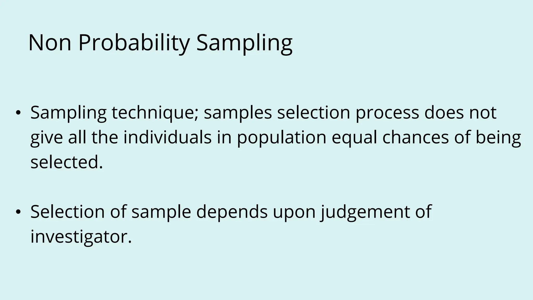 Non Probability Sampling
• Sampling technique; samples selection process does not
give all the individuals in population equal chances of being
selected.
• Selection of sample depends upon judgement of
investigator.
 