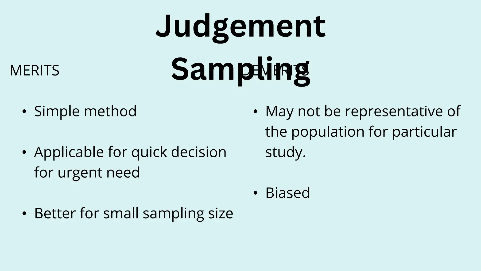 MERITS
• Simple method
• Applicable for quick decision
for urgent need
• Better for small sampling size
Judgement
Sampling
DEMERITS
• May not be representative of
the population for particular
study.
• Biased
 