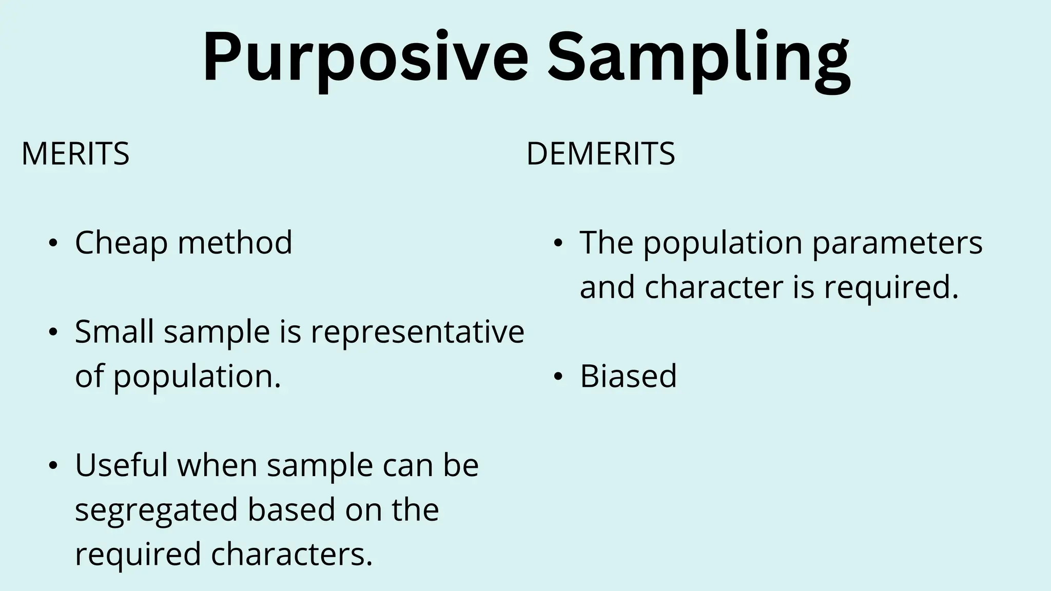 Purposive Sampling
DEMERITS
• The population parameters
and character is required.
• Biased
MERITS
• Cheap method
• Small sample is representative
of population.
• Useful when sample can be
segregated based on the
required characters.
 