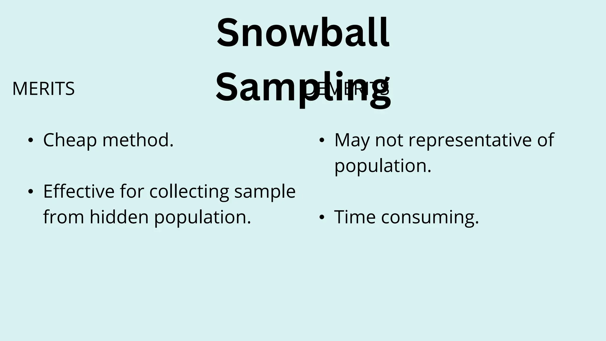 Snowball
Sampling
DEMERITS
• May not representative of
population.
• Time consuming.
MERITS
• Cheap method.
• Effective for collecting sample
from hidden population.
 