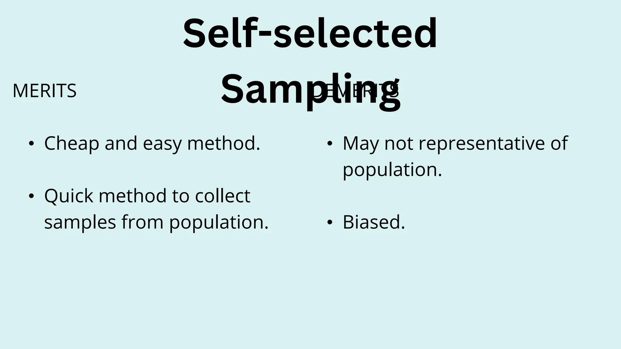 Self-selected
Sampling
DEMERITS
• May not representative of
population.
• Biased.
MERITS
• Cheap and easy method.
• Quick method to collect
samples from population.
 