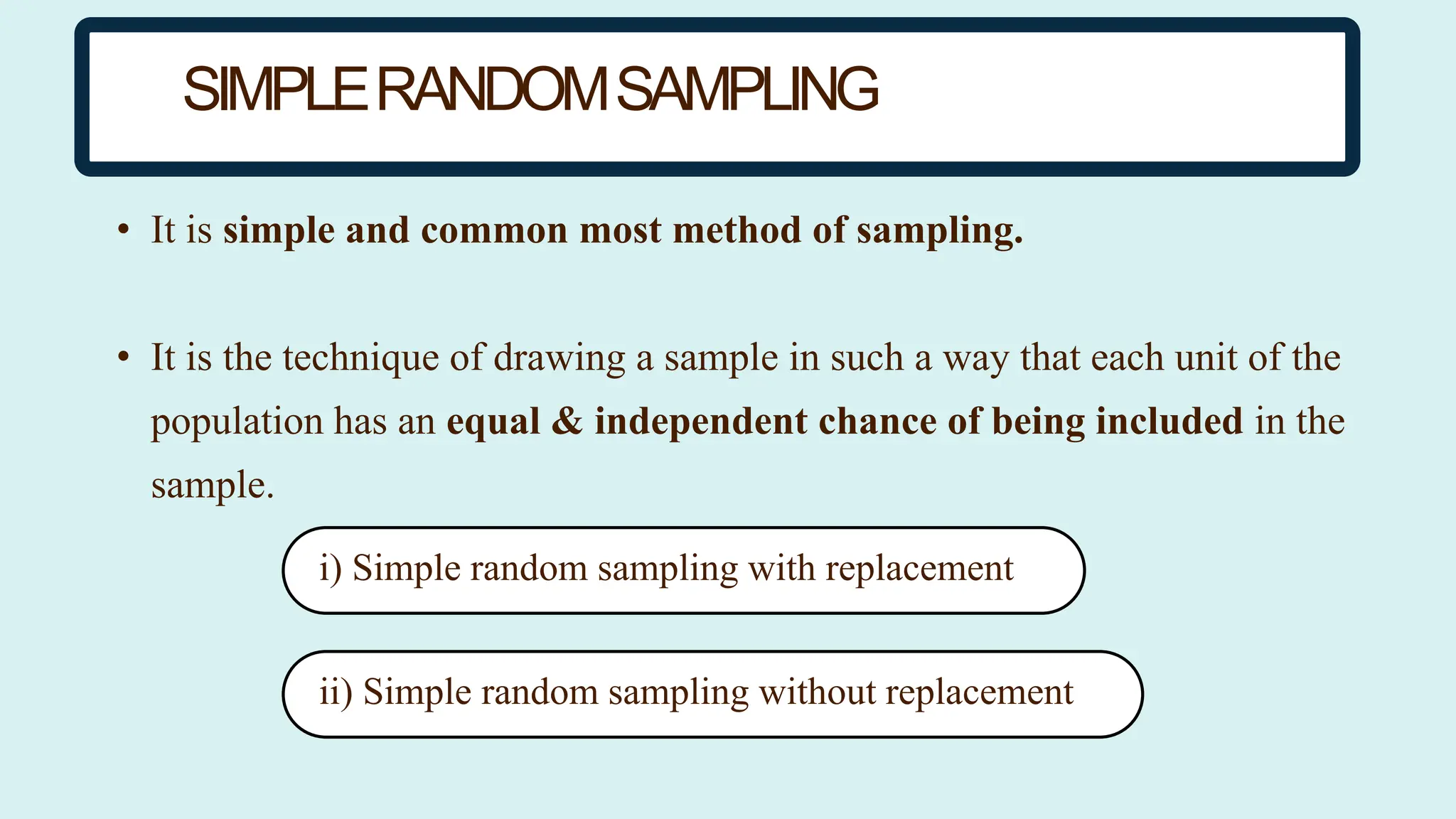 • It is simple and common most method of sampling.
• It is the technique of drawing a sample in such a way that each unit of the
population has an equal & independent chance of being included in the
sample.
i
ii)
Simple
rando
m
sampli
ng
without
ii)
Simple
rando
without
replace
ment
i)
Simple
rando
m
sampli
ng
without
replace
ment
ii) Simple random sampling without replacement
i) Simple random sampling with replacement
SIMPLERANDOMSAMPLING
 