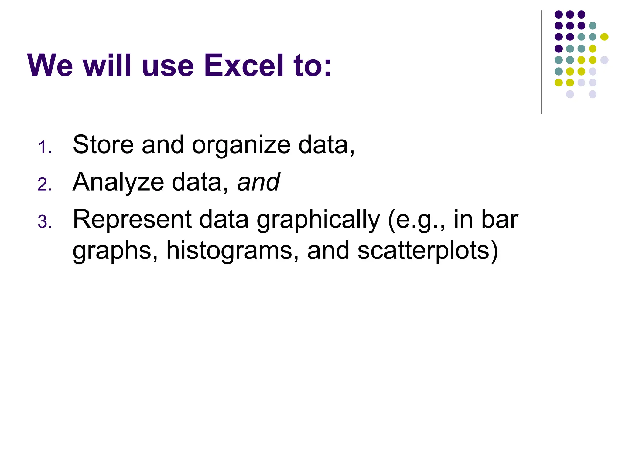 We will use Excel to: 1. Store and organize data, 2. Analyze data, and 3. Represent data graphically (e.g., in bar graphs, histograms, and scatterplots) 