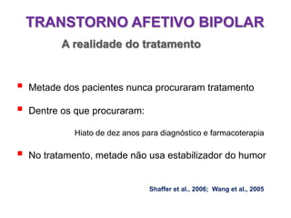  Metade dos pacientes nunca procuraram tratamento
 Dentre os que procuraram:
Hiato de dez anos para diagnóstico e farmacoterapia
 No tratamento, metade não usa estabilizador do humor
Shaffer et al., 2006; Wang et al., 2005
TRANSTORNO AFETIVO BIPOLAR
A realidade do tratamento
 