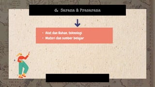 d. Sarana & Prasarana
• Alat dan Bahan, teknologi
• Materi dan sumber belajar
 