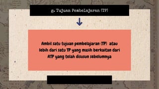 g. Tujuan Pembelajaran (TP)
Ambil satu tujuan pembelajaran (TP) atau
lebih dari satu TP yang masih berkaitan dari
ATP yang telah disusun sebelumnya
 