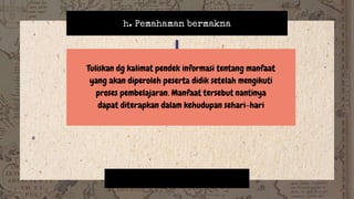 h. Pemahaman bermakna
Tuliskan dg kalimat pendek informasi tentang manfaat
yang akan diperoleh peserta didik setelah mengikuti
proses pembelajaran. Manfaat tersebut nantinya
dapat diterapkan dalam kehudupan sehari-hari
 