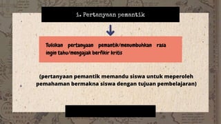 i. Pertanyaan pemantik
Tuliskan pertanyaan pemantik/menumbuhkan rasa
ingin tahu/mengajak berfikir kritis
(pertanyaan pemantik memandu siswa untuk meperoleh
pemahaman bermakna siswa dengan tujuan pembelajaran)
 