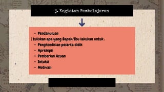 j. Kegiatan Pembelajaran
• Pendahuluan
( tuliskan apa yang Bapak/Ibu lakukan untuk :
• Pengkondisian peserta didik
• Apresepsi
• Pemberian Acuan
• Intuksi
• Motivasi
 