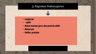 j. Kegiatan Pembelajaran
• Lampiran
• LKPD
• Bahan bacaan guru dan peserta didik
• Glosarium
• Daftar pustaka
 